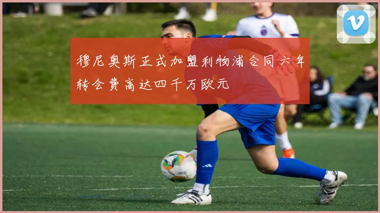 穆尼奥斯正式加盟利物浦合同六年转会费高达四千万欧元